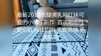 最新2018长腿美乳网红妹可爱的小胖丁新作-首次啪啪性爱沦陷,网袜约炮,无套骑操,高清私拍