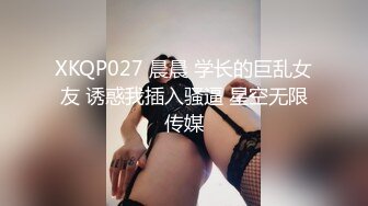 XKQP027 晨晨 学长的巨乱女友 诱惑我插入骚逼 星空无限传媒