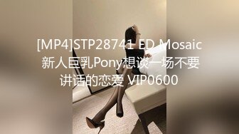 [MP4]STP28741 ED Mosaic 新人巨乳Pony想谈一场不要讲话的恋爱 VIP0600