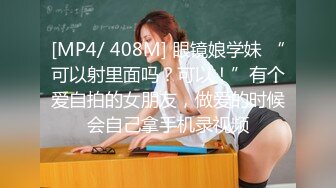 [MP4/ 408M] 眼镜娘学妹 “可以射里面吗？可以！”有个爱自拍的女朋友，做爱的时候会自己拿手机录视频