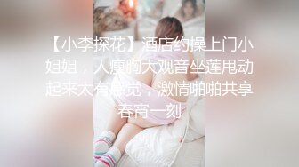 【小李探花】酒店约操上门小姐姐，人瘦胸大观音坐莲甩动起来太有感觉，激情啪啪共享春宵一刻