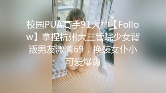 校园PUA高手91大神【Follow】拿捏杭州大三管院少女背叛男友激情69，换装女仆小可爱爆肏