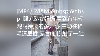 [MP4/ 288M]&nbsp;&nbsp; 眼镜熟女妈妈 看到有年轻鸡鸡操笑的多开心 主动往稀毛逼里插 无套啪啪 射了一肚皮