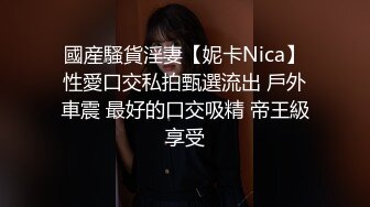 國産騷貨淫妻【妮卡Nica】性愛口交私拍甄選流出 戶外車震 最好的口交吸精 帝王級享受