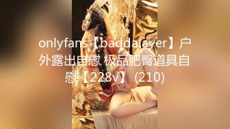 onlyfans【baddalayer】户外露出自慰 极品肥臀道具自慰【228v】 (210)