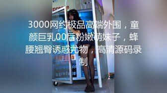 3000网约极品高端外围，童颜巨乳00后粉嫩萌妹子，蜂腰翘臀诱惑尤物，高清源码录制