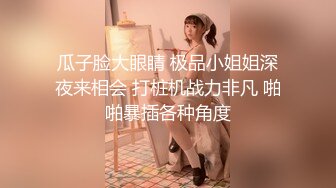 瓜子脸大眼睛 极品小姐姐深夜来相会 打桩机战力非凡 啪啪暴插各种角度