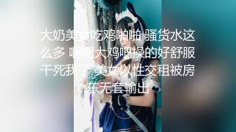 大奶美女吃鸡啪啪 骚货水这么多 啊啊大鸡吧操的好舒服干死我了 美女以性交租被房东无套输出