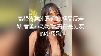 高顏值清純眼鏡娘,極品反差婊,看著乖巧聽話,實在是男友的小母狗