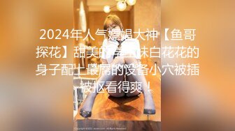 2024年人气嫖娼大神【鱼哥探花】甜美的学生妹白花花的身子配上最屌的设备小穴被插被抠看得爽！