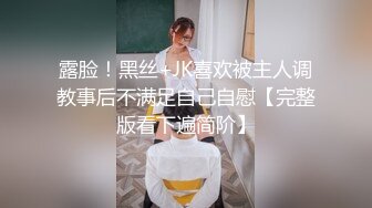 露脸！黑丝+JK喜欢被主人调教事后不满足自己自慰【完整版看下遍简阶】