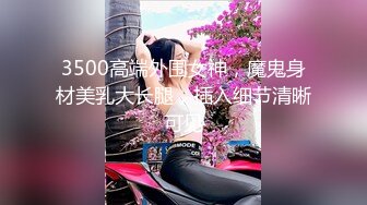 3500高端外围女神，魔鬼身材美乳大长腿，插入细节清晰可见