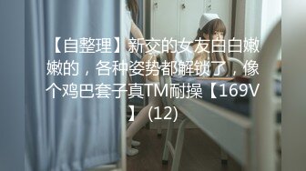 【自整理】新交的女友白白嫩嫩的，各种姿势都解锁了，像个鸡巴套子真TM耐操【169V】 (12)