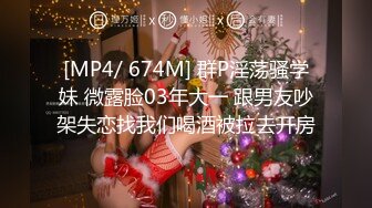 [MP4/ 674M] 群P淫荡骚学妹 微露脸03年大一 跟男友吵架失恋找我们喝酒被拉去开房