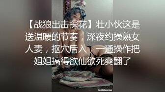 【战狼出击探花】壮小伙这是送温暖的节奏，深夜约操熟女人妻，抠穴后入，一通操作把姐姐搞得欲仙欲死爽翻了