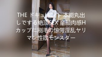 THE ドキュメント 本能丸出しでする絶顶SEX 童颜肉感Hカップに刚毛の惊愕淫乱ヤリマン性欲モンスター