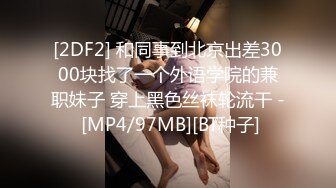 [2DF2] 和同事到北京出差3000块找了一个外语学院的兼职妹子 穿上黑色丝袜轮流干 - [MP4/97MB][BT种子]