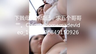 下贱母狗养成记，求五个哥哥艹。Chinesehomemadevideo_16462296849150926