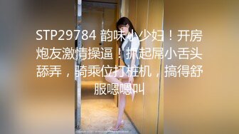 STP29784 韵味小少妇！开房炮友激情操逼！抓起屌小舌头舔弄，骑乘位打桩机，搞得舒服嗯嗯叫