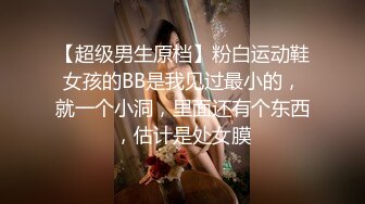 【超级男生原档】粉白运动鞋女孩的BB是我见过最小的，就一个小洞，里面还有个东西，估计是处女膜