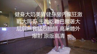 健身大奶美眉健身房內瘋狂激戰大屌哥 主動吃雞巴撅著大屁屁無套猛烈抽插 高潮體外爆射 原版高清