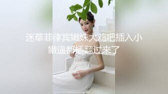 迷草菲律宾嫩妹大鸡吧插入小嫩逼都插翻过来了