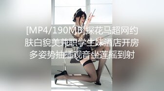 [MP4/190MB]探花马超网约肤白貌美兼职学生妹酒店开房多姿势抽插观音坐莲摇到射