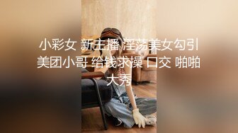 小彩女 新主播 淫荡美女勾引美团小哥 给钱求操 口交 啪啪大秀