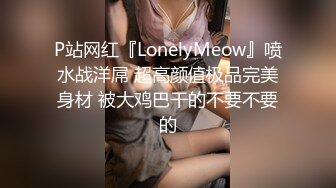 P站网红『LonelyMeow』喷水战洋屌 超高颜值极品完美身材 被大鸡巴干的不要不要的