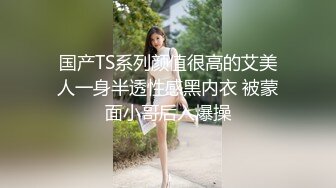 国产TS系列颜值很高的艾美人一身半透性感黑内衣 被蒙面小哥后入爆操