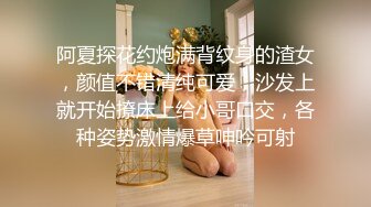 阿夏探花约炮满背纹身的渣女，颜值不错清纯可爱，沙发上就开始撩床上给小哥口交，各种姿势激情爆草呻吟可射