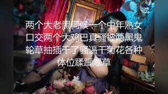 两个大老黑伺候一个中年熟女口交两个大鸡巴真骚被两黑鬼轮草抽插干了骚逼干菊花各种体位蹂躏爆草