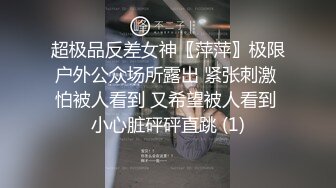 超极品反差女神〖萍萍〗极限户外公众场所露出 紧张刺激 怕被人看到 又希望被人看到 小心脏砰砰直跳 (1)