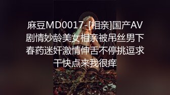 麻豆MD0017-[相亲]国产AV剧情妙龄美女相亲被吊丝男下春药迷奸激情伸舌不停挑逗求干快点来我很痒