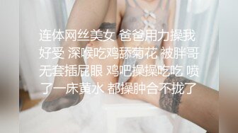 连体网丝美女 爸爸用力操我 好受 深喉吃鸡舔菊花 被胖哥无套插屁眼 鸡吧操操吃吃 喷了一床黄水 都操肿合不拢了