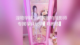 ✿淫物学妹✿ 网黄推特摄影师专属学妹玩物▌鸡教练▌