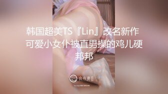 韩国超美TS『Lin』改名新作 可爱小女仆被直男操的鸡儿硬邦邦