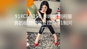 91KCM-158 李娜娜 到府服务的极品情欲女技师 91制片厂