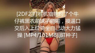 [2DF2]打桩机猎艳约了个牛仔裤黑衣萌妹子啪啪，摸逼口交后入上位骑坐自己动大力猛操 [MP4/101MB][BT种子]