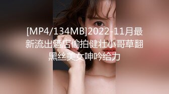 [MP4/134MB]2022-11月最新流出酒店偷拍健壮小哥草翻黑丝美女呻吟给力