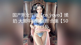 国产熟女主播【cn_yoyo】揉奶 大黑牛跳弹自慰 合集【50v】 (35)