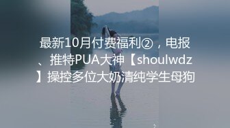 最新10月付费福利②，电报、推特PUA大神【shoulwdz】操控多位大奶清纯学生母狗