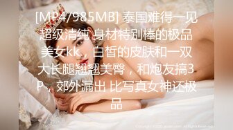 [MP4/985MB] 泰国难得一见超级清纯 身材特别棒的极品美女kk，白皙的皮肤和一双大长腿翘翘美臀，和炮友搞3P，郊外漏出 比写真女神还极品