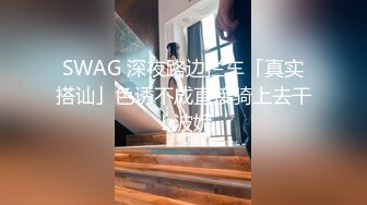 SWAG 深夜路边拦车「真实搭讪」色诱不成直接骑上去干！波妮