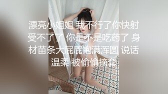 漂亮小姐姐 我不行了你快射受不了了 你是不是吃药了 身材苗条大屁屁饱满浑圆 说话温柔 被偷偷摘套