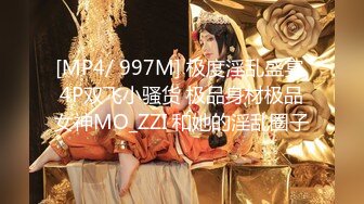 [MP4/ 997M] 极度淫乱盛宴 4P双飞小骚货 极品身材极品女神MO_ZZI 和她的淫乱圈子