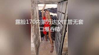 露脸170内蒙万达女主管无套口爆吞精