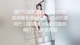 国产TS系列肤白貌美的张思妮夜晚半透明装在小吃点奶摸鸡巴 回家路过保安的位置顺便打个飞机真刺激