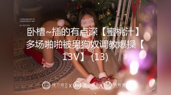 卧槽~插的有点深【蜜桃汁】多场啪啪被男狗奴调教爆操【13V】 (13)