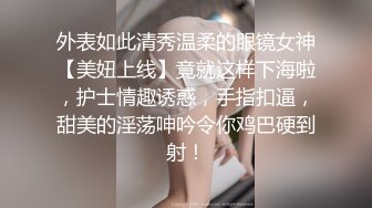 外表如此清秀温柔的眼镜女神【美妞上线】竟就这样下海啦，护士情趣诱惑，手指扣逼，甜美的淫荡呻吟令你鸡巴硬到射！